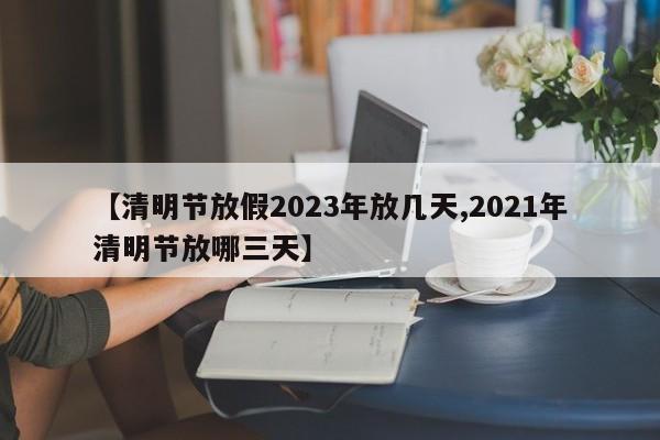 【清明节放假2023年放几天,2021年清明节放哪三天】
