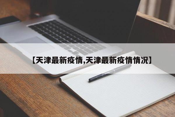 【天津最新疫情,天津最新疫情情况】