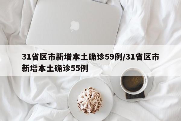 31省区市新增本土确诊59例/31省区市新增本土确诊55例
