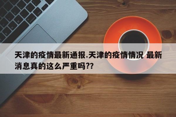 天津的疫情最新通报.天津的疫情情况 最新消息真的这么严重吗??