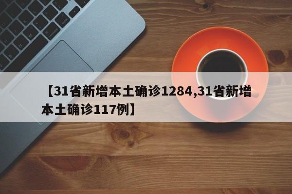 【31省新增本土确诊1284,31省新增本土确诊117例】