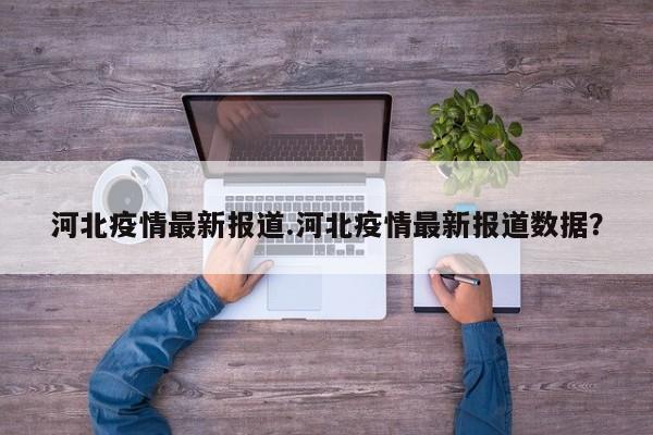 河北疫情最新报道.河北疫情最新报道数据?