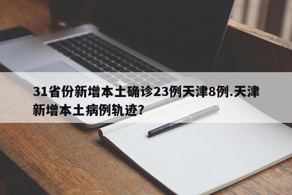 31省份新增本土确诊23例天津8例.天津新增本土病例轨迹?