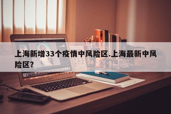 上海新增33个疫情中风险区.上海最新中风险区?