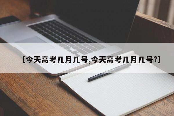 【今天高考几月几号,今天高考几月几号?】