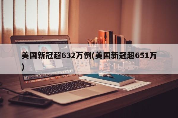 美国新冠超632万例(美国新冠超651万)