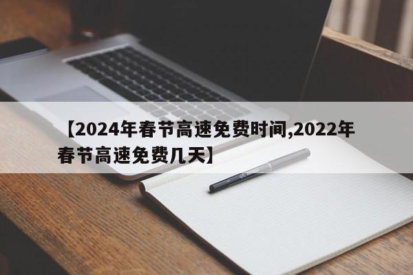 【2024年春节高速免费时间,2022年春节高速免费几天】