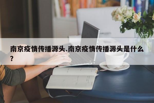 南京疫情传播源头.南京疫情传播源头是什么?