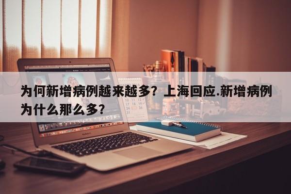 为何新增病例越来越多?上海回应.新增病例为什么那么多?
