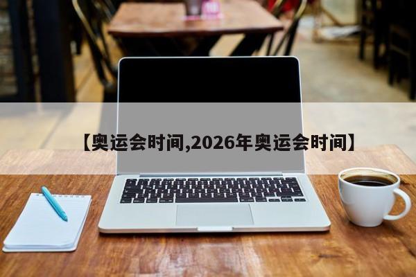 【奥运会时间,2026年奥运会时间】
