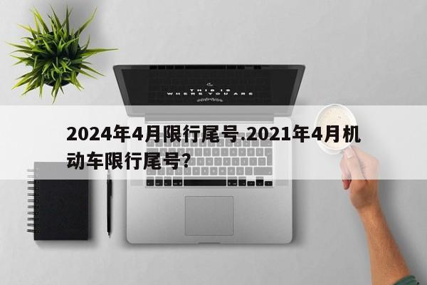 2024年4月限行尾号.2021年4月机动车限行尾号?
