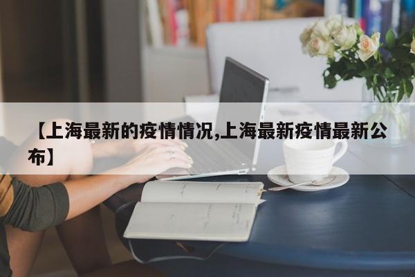 【上海最新的疫情情况,上海最新疫情最新公布】