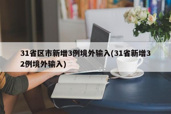 31省区市新增3例境外输入(31省新增32例境外输入)