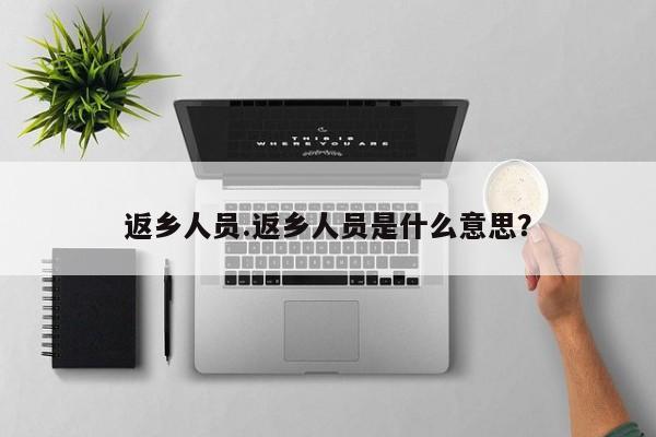 返乡人员.返乡人员是什么意思?