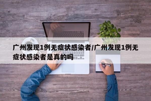 广州发现1例无症状感染者/广州发现1例无症状感染者是真的吗