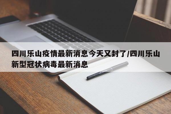 四川乐山疫情最新消息今天又封了/四川乐山新型冠状病毒最新消息