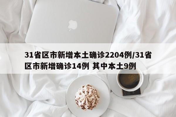 31省区市新增本土确诊2204例/31省区市新增确诊14例 其中本土9例