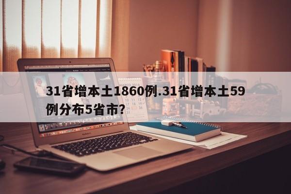31省增本土1860例.31省增本土59例分布5省市?