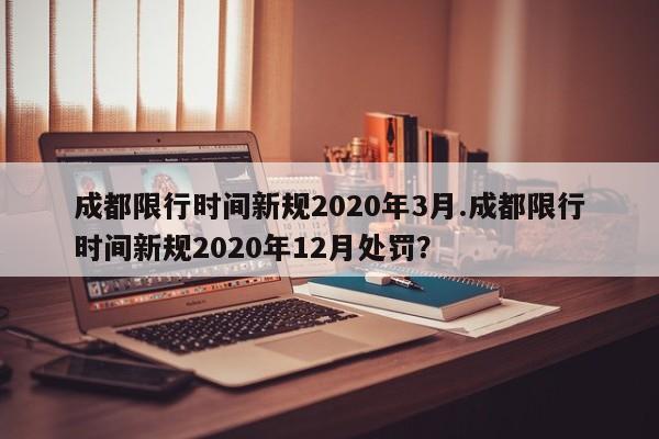 成都限行时间新规2020年3月.成都限行时间新规2020年12月处罚?