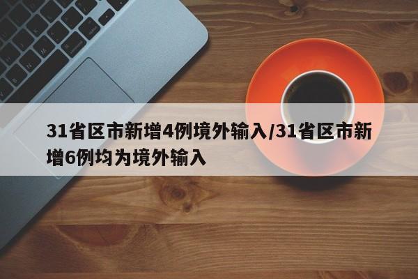 31省区市新增4例境外输入/31省区市新增6例均为境外输入