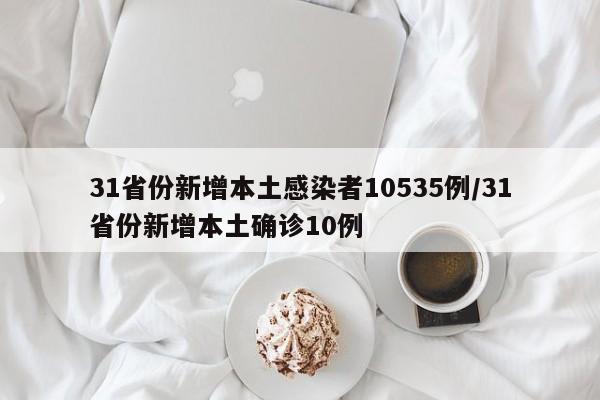 31省份新增本土感染者10535例/31省份新增本土确诊10例