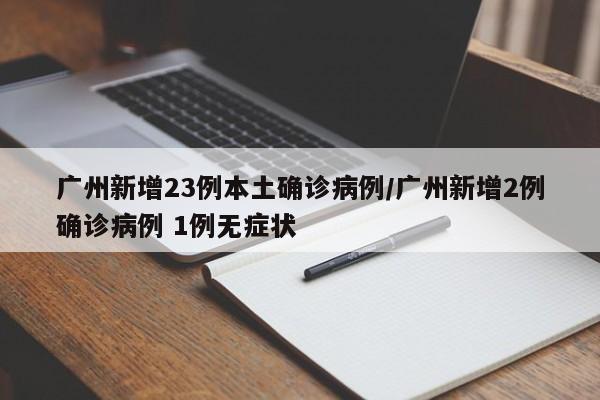 广州新增23例本土确诊病例/广州新增2例确诊病例 1例无症状