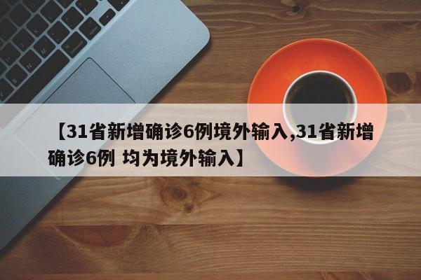 【31省新增确诊6例境外输入,31省新增确诊6例 均为境外输入】