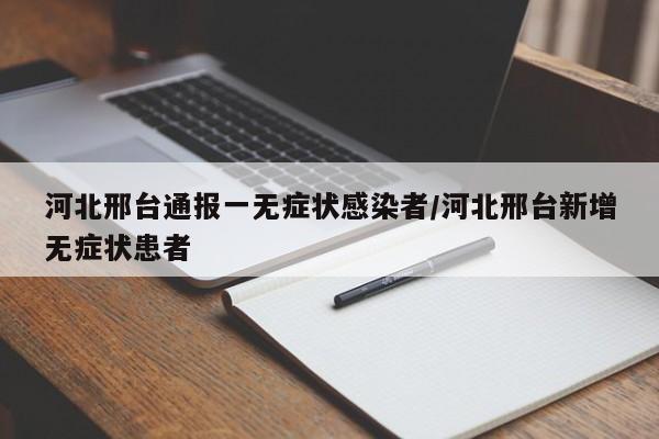 河北邢台通报一无症状感染者/河北邢台新增无症状患者