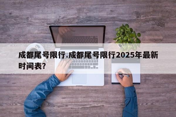 成都尾号限行.成都尾号限行2025年最新时间表?