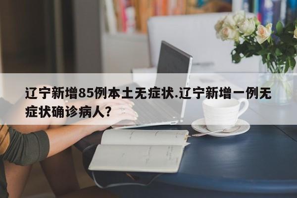 辽宁新增85例本土无症状.辽宁新增一例无症状确诊病人?